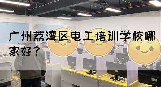 广州荔湾区电工培训学校哪家好？