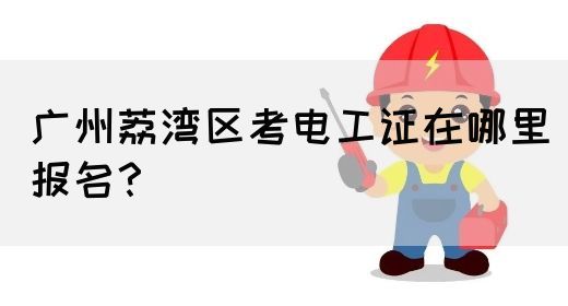 广州荔湾区考电工证在哪里报名？