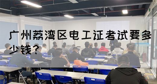 广州荔湾区电工证考试要多少钱？