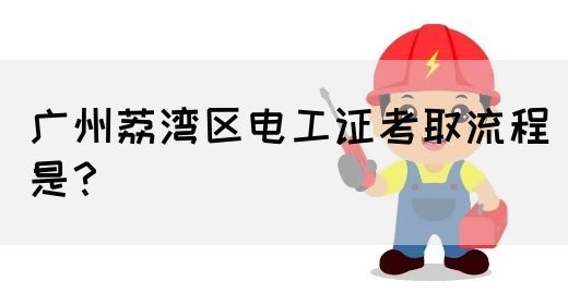 广州荔湾区电工证考取流程是？
