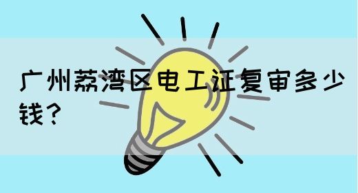 广州荔湾区电工证复审多少钱？