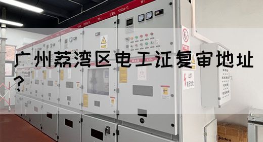 广州荔湾区电工证复审地址？