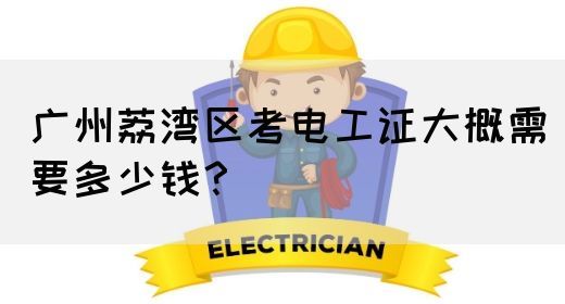 广州荔湾区考电工证大概需要多少钱？