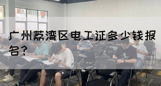 广州荔湾区电工证多少钱报名？