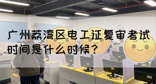 广州荔湾区电工证复审考试时间是什么时候？(图1)