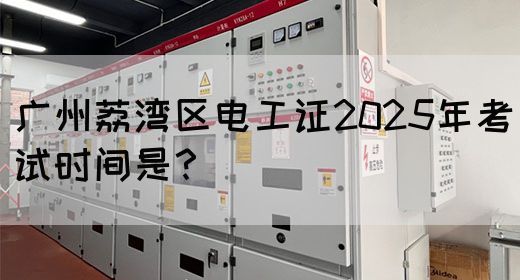 广州荔湾区电工证2025年考试时间是？