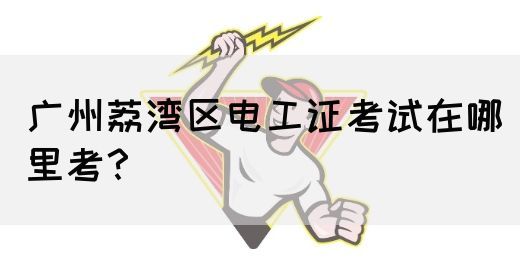 广州荔湾区电工证考试在哪里考？
