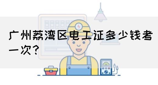 广州荔湾区电工证多少钱考一次？