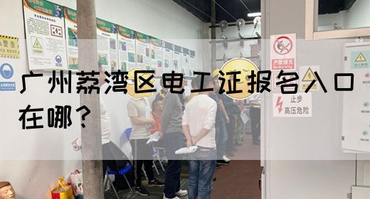 广州荔湾区电工证报名入口在哪？