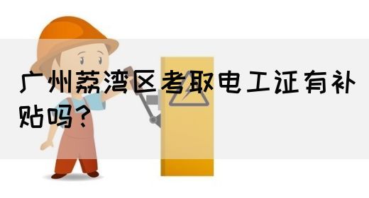 广州荔湾区考取电工证有补贴吗？