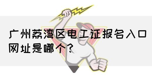 广州荔湾区电工证报名入口网址是哪个?(图1) 广州荔湾区电工证报名入口网址是哪个?(图1)