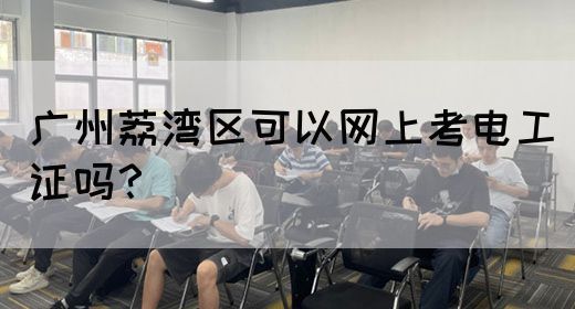 广州荔湾区可以网上考电工证吗？