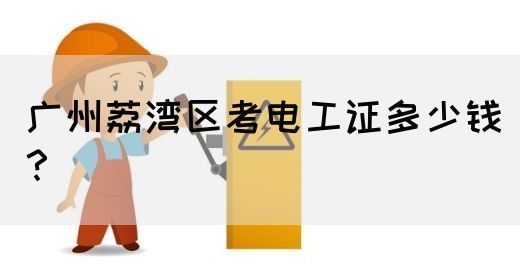 广州荔湾区考电工证多少钱？
