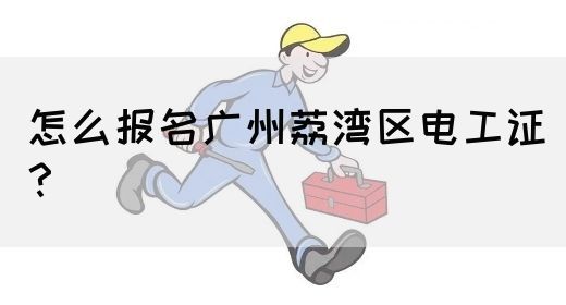 怎么报名广州荔湾区电工证？