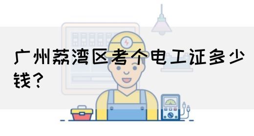 广州荔湾区考个电工证多少钱？