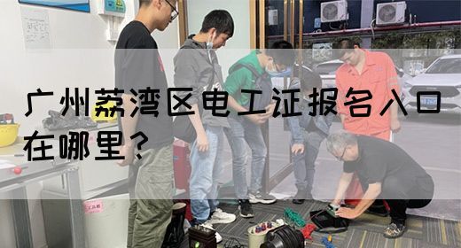 广州荔湾区电工证报名入口在哪里？