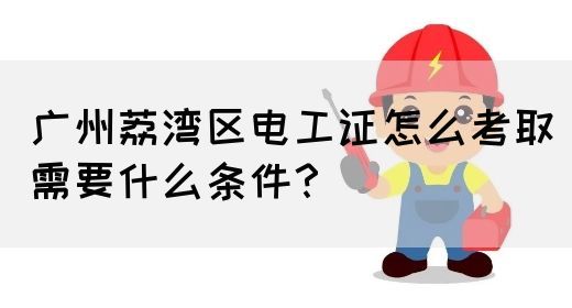 广州荔湾区电工证怎么考取需要什么条件？(图1)