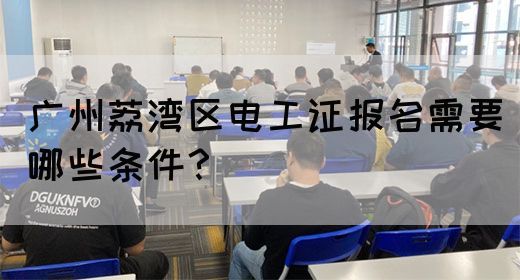 广州荔湾区电工证报名需要哪些条件？