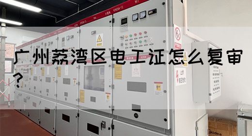 广州荔湾区电工证怎么复审？