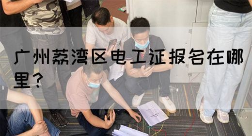 广州荔湾区电工证报名在哪里？