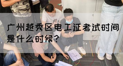 广州越秀区电工证考试时间是什么时候？