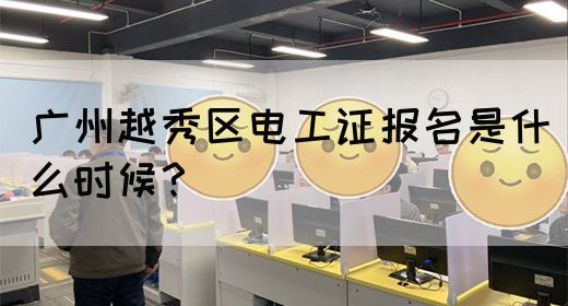 广州越秀区电工证报名是什么时候？