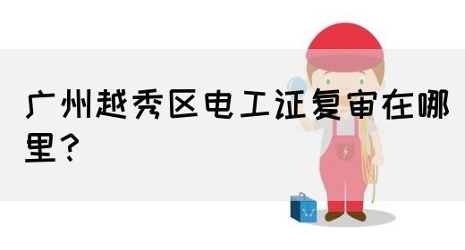 广州越秀区电工证复审在哪里?(图1) 广州越秀区电工证复审在哪里?(图1)