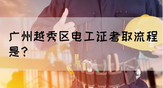 广州越秀区电工证考取流程是？(图1)