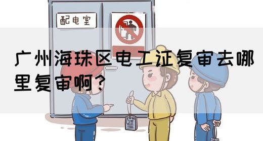 广州海珠区电工证复审去哪里复审啊?(图1) 广州海珠区电工证复审去哪里复审啊?(图1)