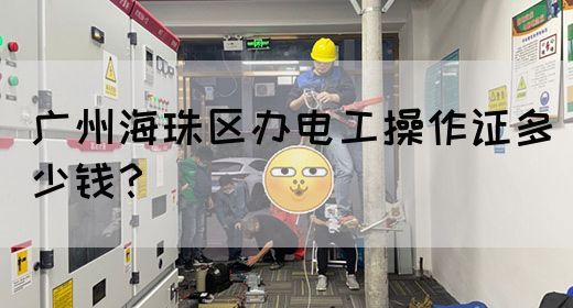 广州海珠区办电工操作证多少钱?(图1) 广州海珠区办电工操作证多少钱?(图1)