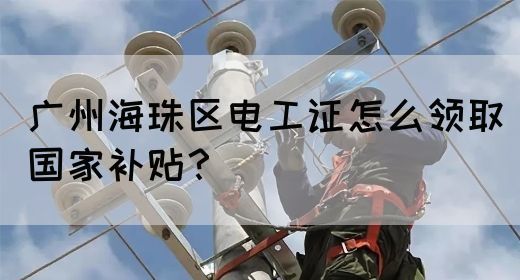 广州海珠区电工证怎么领取国家补贴？