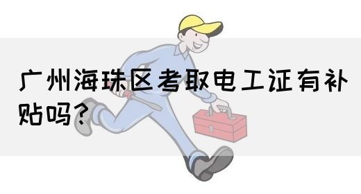 广州海珠区考取电工证有补贴吗？