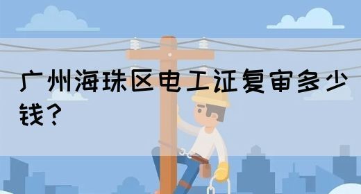 广州海珠区电工证复审多少钱？
