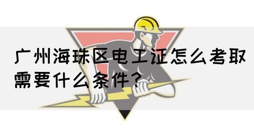 广州海珠区电工证怎么考取需要什么条件？