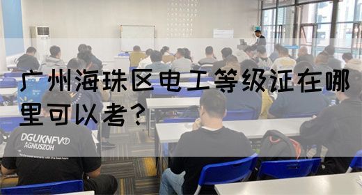 广州海珠区电工等级证在哪里可以考？