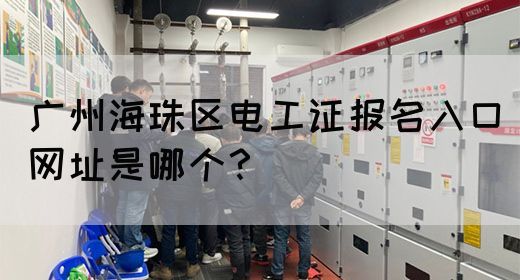 广州海珠区电工证报名入口网址是哪个？
