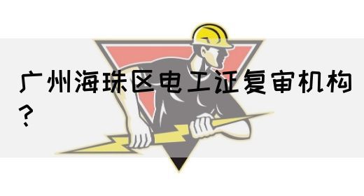 广州海珠区电工证复审机构？