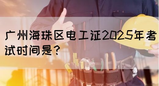 广州海珠区电工证2025年考试时间是？
