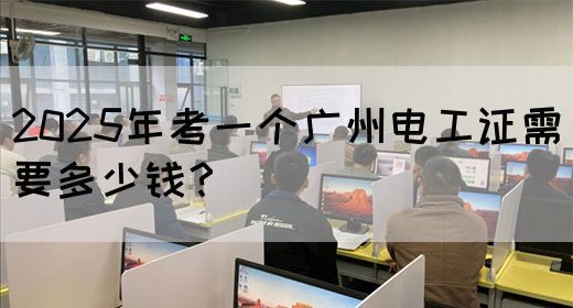 2025年考一个广州电工证需要多少钱？