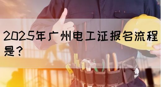 2025年广州电工证报名流程是？