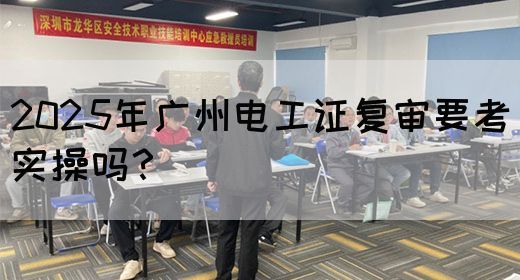 2025年广州电工证复审要考实操吗？