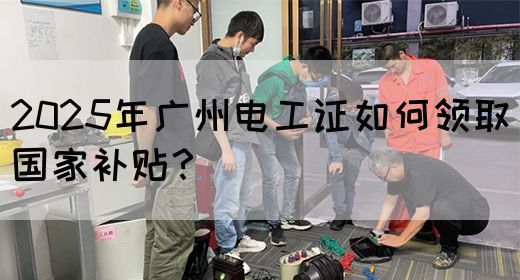 2025年广州电工证如何领取国家补贴？