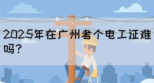 2025年在广州考个电工证难吗？