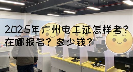 2025年广州电工证怎样考？在哪报名？多少钱？