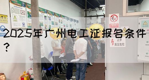 2025年广州电工证报名条件？
