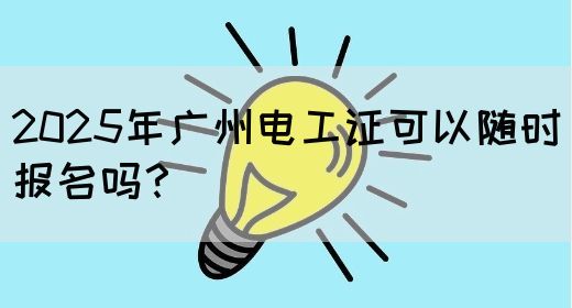 2025年广州电工证可以随时报名吗？