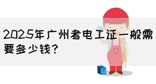 2025年广州考电工证一般需要多少钱？