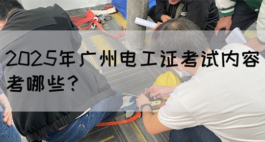 2025年广州电工证考试内容考哪些？