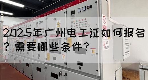 2025年广州电工证如何报名？需要哪些条件？