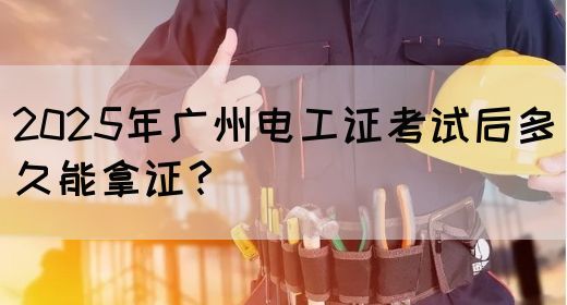 2025年广州电工证考试后多久能拿证？